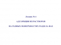 Лекция № 4
АДСОРБЦИЯ ИЗ РАСТВОРОВ
НА РАЗНЫХ ПОВЕРХНОСТЯХ РАЗДЕЛА ФАЗ