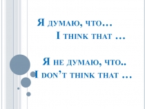 Я думаю, что… I think that … Я не думаю, что.. I don’t think that …