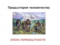 Предыстория человечества
ЭПОХА ПЕРВОБЫТНОСТИ