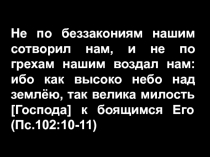 Не по беззакониям нашим сотворил нам, и не по грехам нашим воздал нам: ибо как