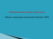 Математические основы криптологии
Общая структура алгоритма Rijndael ( AES )