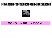 МОНО… – БИ… - ПОЛИ…
Технология совершенствования технологий