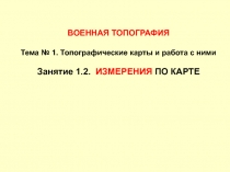 ВОЕННАЯ ТОПОГРАФИЯ
Тема № 1. Топографические карты и работа с ними
Занятие 1.2