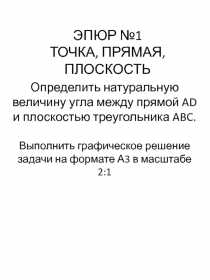 ЭПЮР №1
ТОЧКА, ПРЯМАЯ, ПЛОСКОСТЬ
Определить натуральную величину угла между