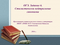 ОГЭ. Задание 6.
Стилистически нейтральные синонимы
Презентация учителя русского