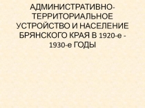 АДМИНИСТРАТИВНО-ТЕРРИТОРИАЛЬНОЕ УСТРОЙСТВО И НАСЕЛЕНИЕ БРЯНСКОГО КРАЯ В 1920-е
