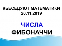 ЧИСЛА
ФИБОНАЧЧИ
# БЕСЕДУЮТ МАТЕМАТИКИ 20.11.2019