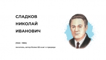 СЛАДКОВ
НИКОЛАЙ
ИВАНОВИЧ
(1920—1996) писатель, автор более 60 книг о природе