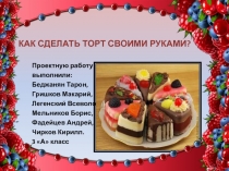 КАК СДЕЛАТЬ ТОРТ СВОИМИ РУКАМИ ?
Проектную работу
выполнили :
Беджанян