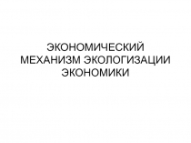 ЭКОНОМИЧЕСКИЙ МЕХАНИЗМ ЭКОЛОГИЗАЦИИ ЭКОНОМИКИ