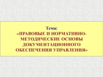 Тема:
ПРАВОВЫЕ И НОРМАТИВНО-МЕТОДИЧЕСКИЕ ОСНОВЫ ДОКУМЕНТАЦИОННОГО
ОБЕСПЕЧЕНИЯ