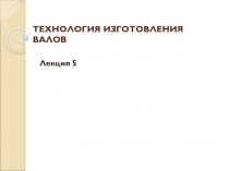 ТЕХНОЛОГИЯ ИЗГОТОВЛЕНИЯ ВАЛОВ