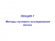 ЛЕКЦИЯ 7
Методы лучевого исследования легких