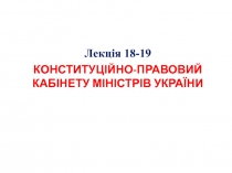 Лекція 18-19
КОНСТИТУЦІЙНО-ПРАВОВИЙ КАБІНЕТУ МІНІСТРІВ УКРАЇНИ