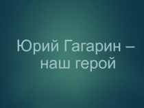 Юрий Гагарин –наш герой