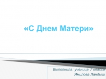 Выполнила: ученица 7 класса
Ямилова Ландыш
С Днем М атери