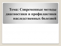 Тема: Современные методы диагностики и профилактики наследственных болезней