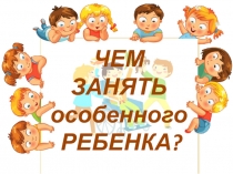 ЧЕМ ЗАНЯТЬ особенного РЕБЕНКА?