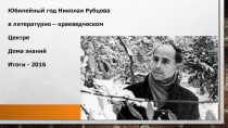 Юбилейный год Николая Рубцова
в литературно – краеведческом
Центре
Дома