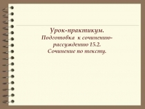 Урок-практикум.
Подготовка к сочинению-рассуждению 15.2.
Сочинение по тексту