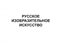 РУССКОЕ ИЗОБРАЗИТЕЛЬНОЕ ИСКУССТВО