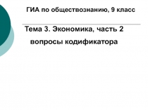 ГИА по обществознанию, 9 класс
Тема 3. Экономика, часть 2
вопросы кодификатора
