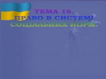 ТЕМА 16.
ПРАВО В СИСТЕМІ
СОЦІАЛЬНИХ НОРМ.
ПРАВОСВІДОМІСТЬ
ТА ЇЇ РОЛЬ
В
