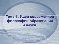 Тема 6. Идеи современной философии образования и науки
