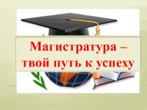 Магистратура –
твой путь к успеху
Магистратура –
твой путь к успеху