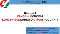 Лекция 4
КАКОВЫ О СНОВЫ
КОНСТИТУЦ ИОННОГО СТРОЯ Р ОССИИ ?
ПРАВОВЕДЕНИЕ
О