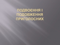 ПОДВОЄННЯ І ПОДОВЖЕННЯ ПРИГОЛОСНИХ