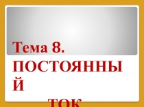 Тема 8.
ПОСТОЯННЫЙ
ТОК