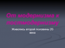 От модернизма к постмодернизму
Живопись второй половины 20 века