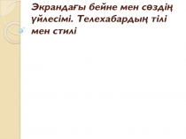 Экрандағы бейне мен сөздің үйлесімі. Телехабардың тілі мен стилі
