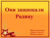 Они защищали Родину
Проект подготовил ученик 4 класса б Шишкин Данила