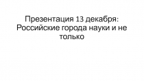 Презентация 13 декабря: Российские города науки и не только