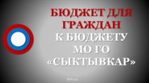БЮДЖЕТ ДЛЯ ГРАЖДАН
К БЮДЖЕТУ
МО ГО СЫКТЫВКАР
2018 год