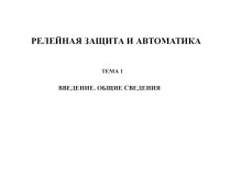 РЕЛЕЙНАЯ ЗАЩИТА И АВТОМАТИКА
ТЕМА 1
ВВЕДЕНИЕ. ОБЩИЕ СВЕДЕНИЯ