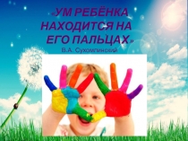 УМ РЕБЁНКА НАХОДИТСЯ НА ЕГО ПАЛЬЦАХ В.А. Сухомлинский