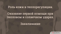 Роль кожи в теплорегуляции.
Оказание первой помощи при
тепловом и солнечном