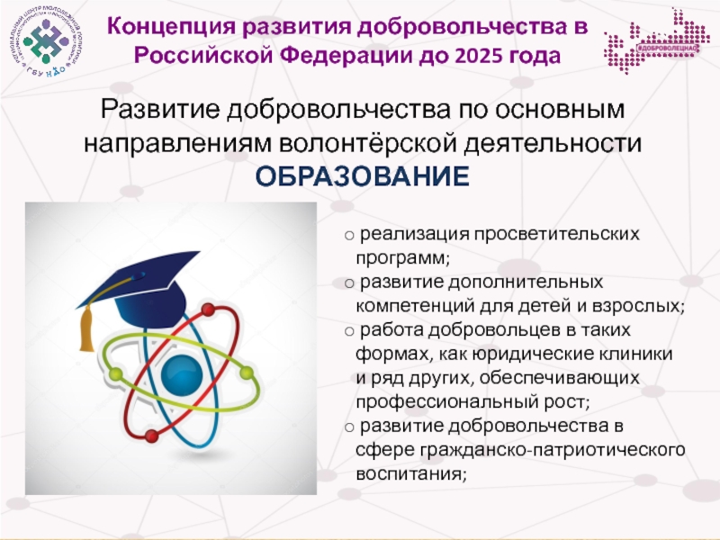 Концепция развития добровольчества в Российской Федерации до 2025 года Концепция развития добровольчества в Российской Федерации до 2025 годаРазвитие добровольчества по Концепция развития добровольчества в Российской Федерации до 2025 годаРазвитие добровольчества по основным направлениям волонтёрской деятельностиОБРАЗОВАНИЕ реализация просветительских