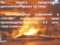 На защиту представлен дипломный проект на тему:
 Конвертерное отделение в