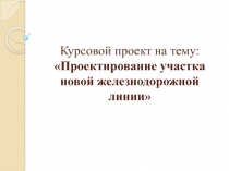 Курсовой проект на тему: Проектирование участка новой железнодорожной линии