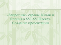 Запретные страны. Китай и Япония в XVI-XVIII веках. Создание презентации