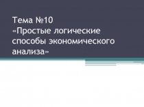 Тема №10 Простые логические способы экономического анализа