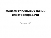 Монтаж кабельных линий электропередачи
Лекция №3
