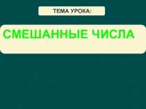 ТЕМА УРОКА:
СМЕШАННЫЕ ЧИСЛА