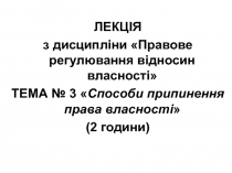 ЛЕКЦІЯ
з дисципліни Правове регулювання відносин власності
ТЕ МА № 3