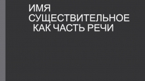 ИМЯ СУЩЕСТВИТЕЛЬНОЕ КАК ЧАСТЬ РЕЧИ