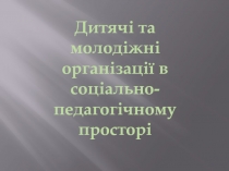 Дитячі та молодіжні організації в соціально-педагогічному просторі